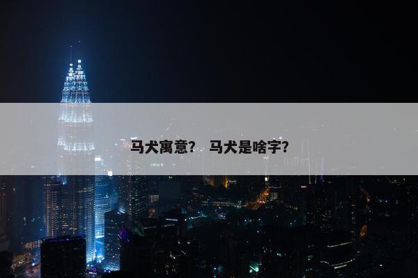 马犬寓意？ 马犬是啥字？