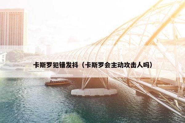 卡斯罗犯错发抖（卡斯罗会主动攻击人吗）