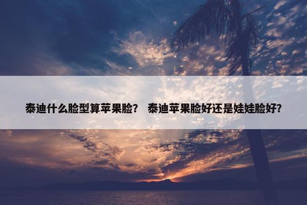 泰迪什么脸型算苹果脸？ 泰迪苹果脸好还是娃娃脸好？
