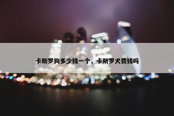 卡斯罗狗多少钱一个，卡斯罗犬费钱吗
