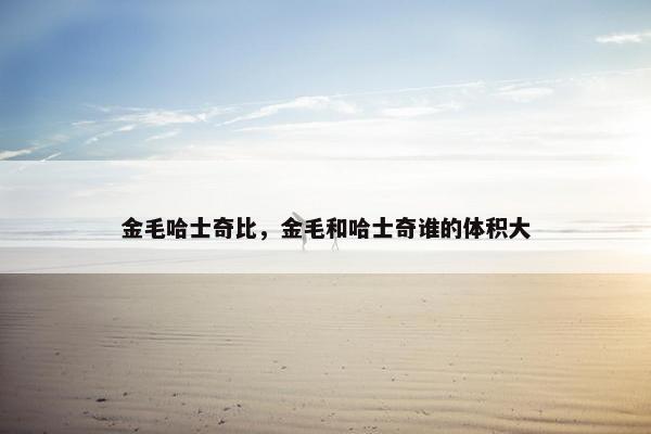 金毛哈士奇比，金毛和哈士奇谁的体积大