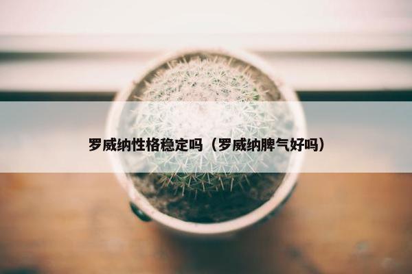 罗威纳性格稳定吗（罗威纳脾气好吗）