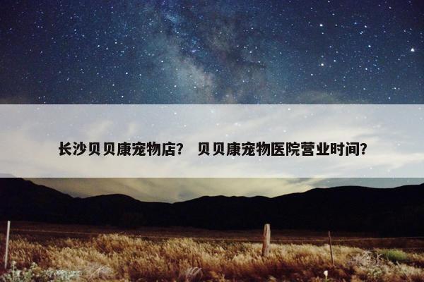 长沙贝贝康宠物店？ 贝贝康宠物医院营业时间？