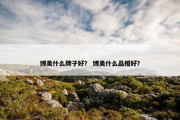 博美什么牌子好？ 博美什么品相好？
