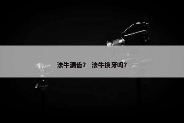 法牛漏齿？ 法牛换牙吗？