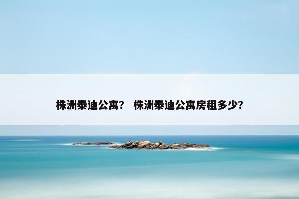 株洲泰迪公寓？ 株洲泰迪公寓房租多少？