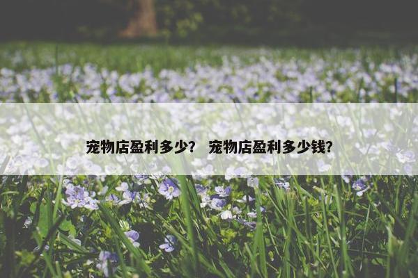 宠物店盈利多少？ 宠物店盈利多少钱？