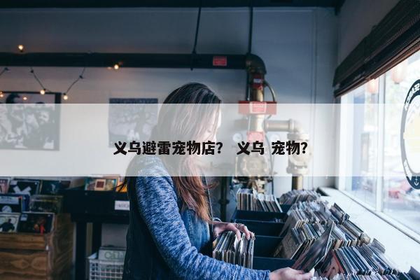 义乌避雷宠物店？ 义乌 宠物？