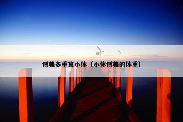 博美多重算小体（小体博美的体重）