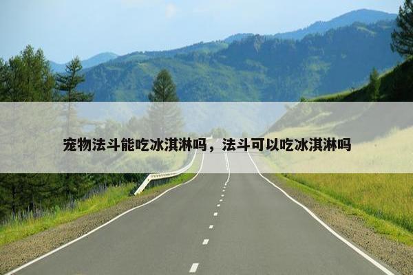 宠物法斗能吃冰淇淋吗，法斗可以吃冰淇淋吗
