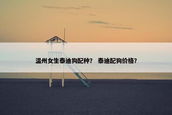温州女生泰迪狗配种？ 泰迪配狗价格？