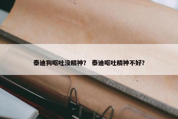 泰迪狗呕吐没精神？ 泰迪呕吐精神不好？