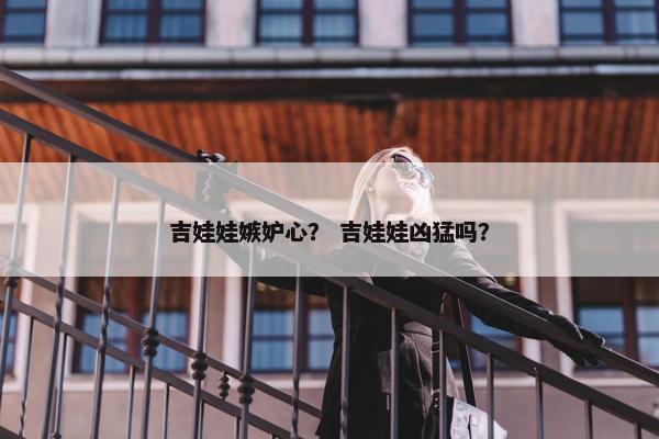 吉娃娃嫉妒心？ 吉娃娃凶猛吗？