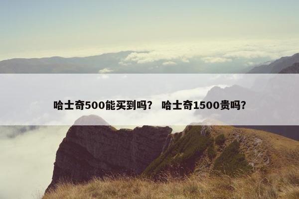 哈士奇500能买到吗？ 哈士奇1500贵吗？