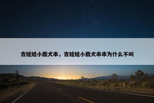 吉娃娃小鹿犬串，吉娃娃小鹿犬串串为什么不叫