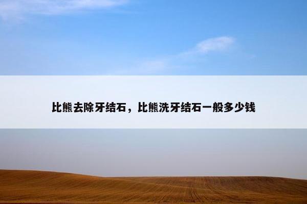 比熊去除牙结石，比熊洗牙结石一般多少钱