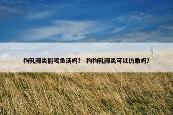 狗乳腺炎能喝鱼汤吗？ 狗狗乳腺炎可以热敷吗？