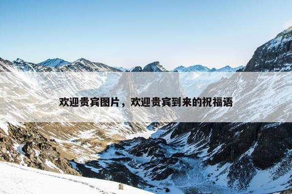 欢迎贵宾图片，欢迎贵宾到来的祝福语