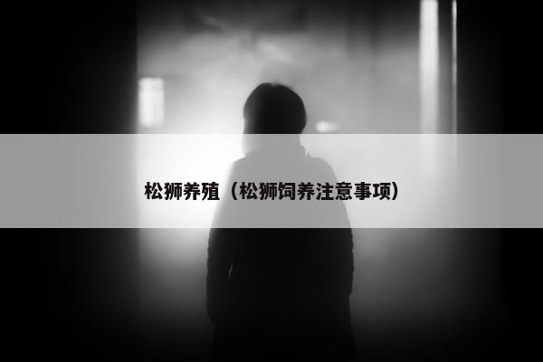 松狮养殖（松狮饲养注意事项）