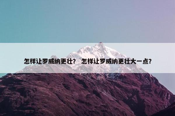 怎样让罗威纳更壮？ 怎样让罗威纳更壮大一点？