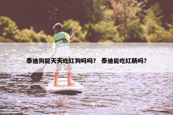 泰迪狗能天天吃红狗吗吗？ 泰迪能吃红肠吗？