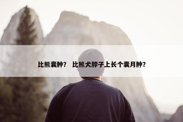 比熊囊肿？ 比熊犬脖子上长个囊月肿？