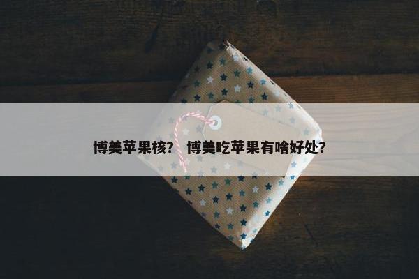 博美苹果核？ 博美吃苹果有啥好处？