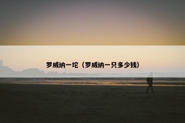 罗威纳一坨（罗威纳一只多少钱）