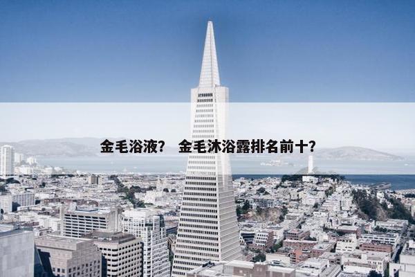 金毛浴液？ 金毛沐浴露排名前十？