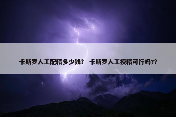 卡斯罗人工配精多少钱？ 卡斯罗人工授精可行吗?？