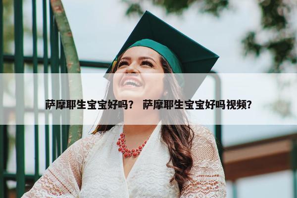 萨摩耶生宝宝好吗？ 萨摩耶生宝宝好吗视频？