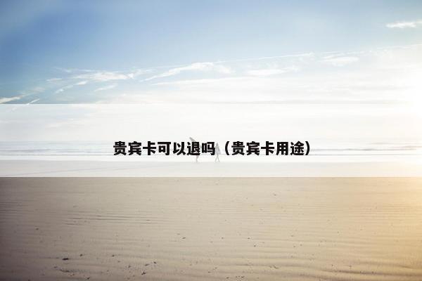 贵宾卡可以退吗（贵宾卡用途）