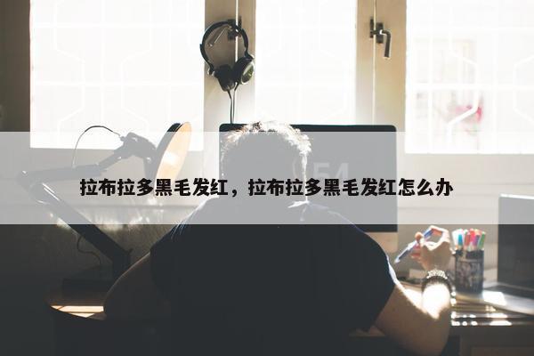 拉布拉多黑毛发红，拉布拉多黑毛发红怎么办