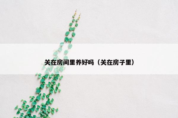 关在房间里养好吗（关在房子里）