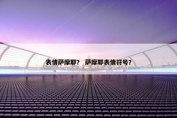 表情萨摩耶？ 萨摩耶表情符号？