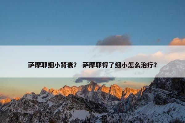 萨摩耶细小肾衰？ 萨摩耶得了细小怎么治疗？