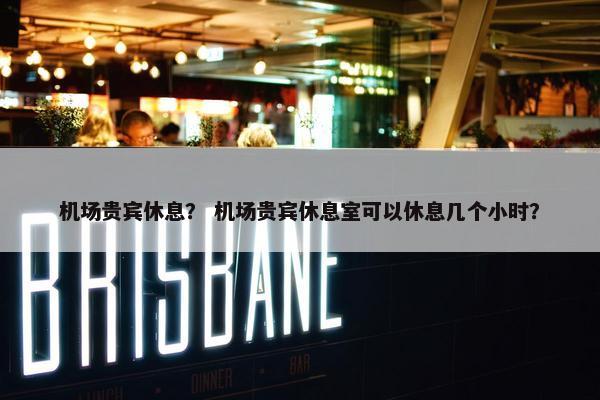 机场贵宾休息？ 机场贵宾休息室可以休息几个小时？