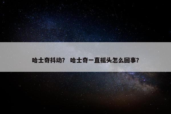 哈士奇抖动？ 哈士奇一直摇头怎么回事？