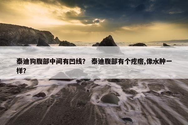 泰迪狗腹部中间有凹线？ 泰迪腹部有个疙瘩,像水肿一样？
