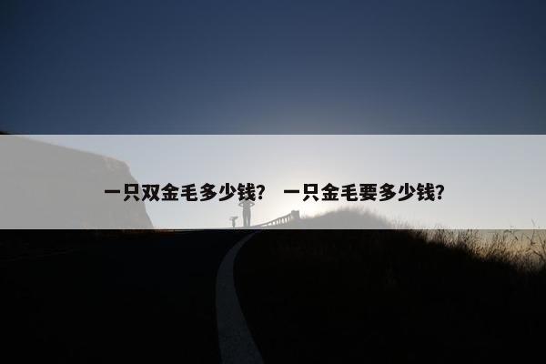 一只双金毛多少钱？ 一只金毛要多少钱？