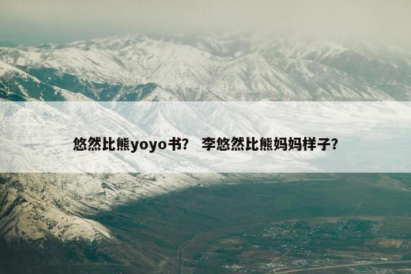 悠然比熊yoyo书？ 李悠然比熊妈妈样子？