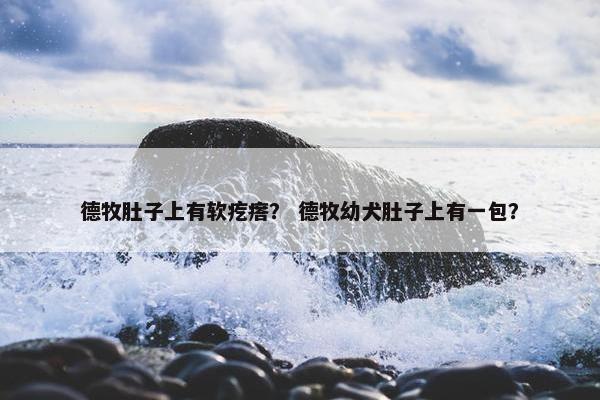 德牧肚子上有软疙瘩？ 德牧幼犬肚子上有一包？