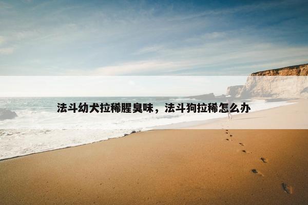 法斗幼犬拉稀腥臭味，法斗狗拉稀怎么办