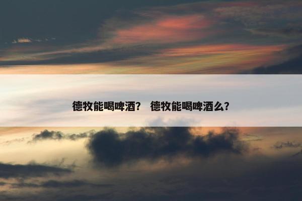 德牧能喝啤酒？ 德牧能喝啤酒么？