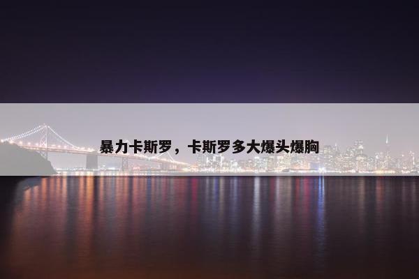 暴力卡斯罗，卡斯罗多大爆头爆胸