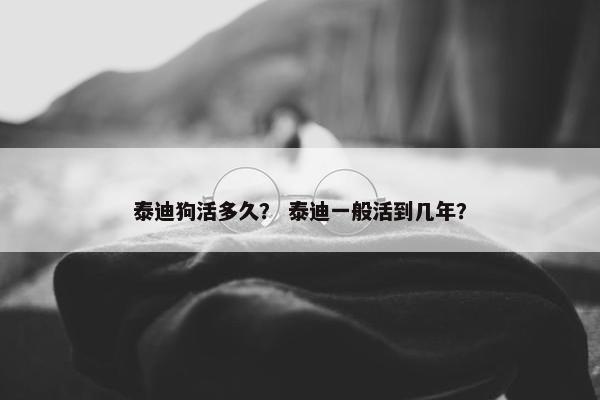 泰迪狗活多久？ 泰迪一般活到几年？