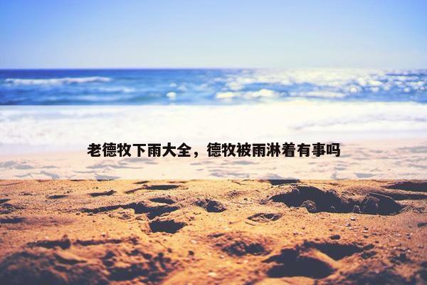 老德牧下雨大全，德牧被雨淋着有事吗