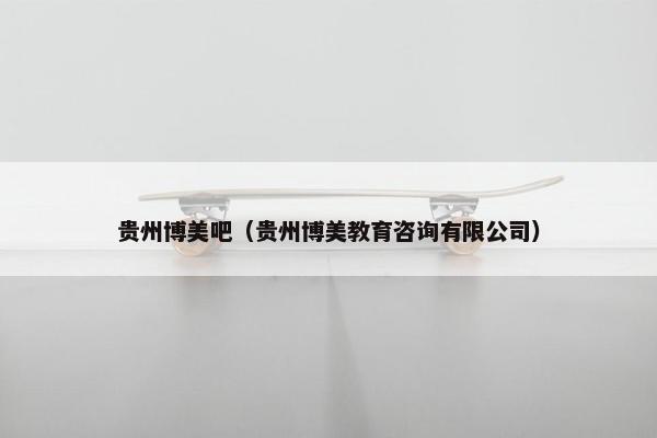 贵州博美吧（贵州博美教育咨询有限公司）