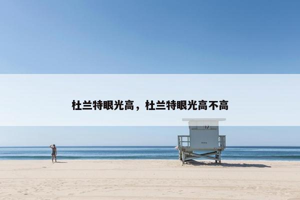 杜兰特眼光高，杜兰特眼光高不高