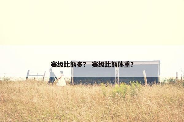 赛级比熊多？ 赛级比熊体重？